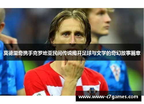 莫德里奇携手克罗地亚民间传说揭开足球与文学的奇幻故事篇章