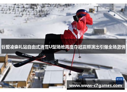 谷爱凌崇礼站自由式滑雪U型场地再度夺冠震撼演出引爆全场激情