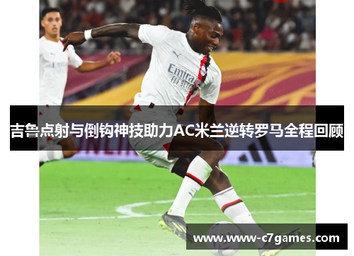 吉鲁点射与倒钩神技助力AC米兰逆转罗马全程回顾