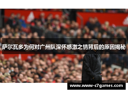 萨尔瓦多为何对广州队深怀感激之情背后的原因揭秘