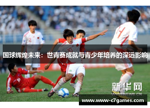 国球辉煌未来：世青赛成就与青少年培养的深远影响