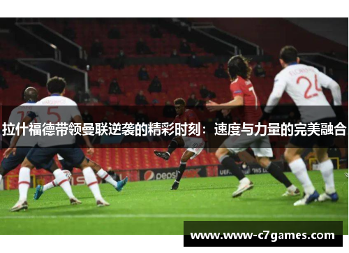 拉什福德带领曼联逆袭的精彩时刻：速度与力量的完美融合