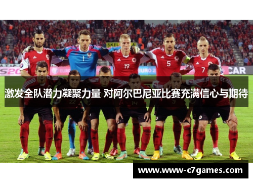激发全队潜力凝聚力量 对阿尔巴尼亚比赛充满信心与期待 激发全队潜力凝聚力量 对阿尔巴尼亚比赛充满信心与期待