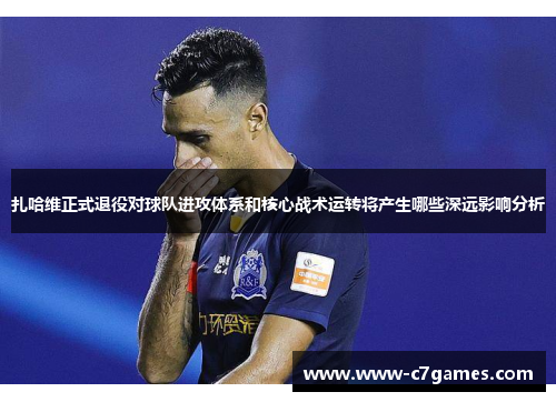 扎哈维正式退役对球队进攻体系和核心战术运转将产生哪些深远影响分析 扎哈维正式退役对球队进攻体系和核心战术运转将产生哪些深远影响分析