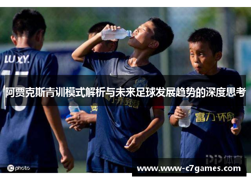 阿贾克斯青训模式解析与未来足球发展趋势的深度思考
