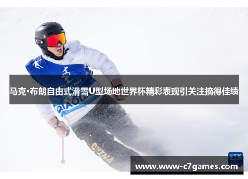 马克·布朗自由式滑雪U型场地世界杯精彩表现引关注摘得佳绩