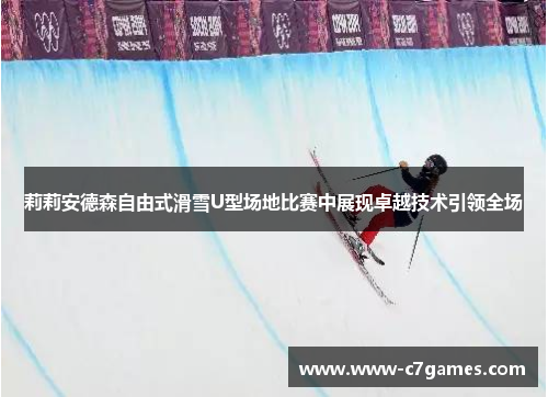 莉莉安德森自由式滑雪U型场地比赛中展现卓越技术引领全场