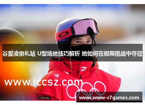 谷爱凌崇礼站 U型场地技巧解析 她如何在极限挑战中夺冠 谷爱凌崇礼站 U型场地技巧解析 她如何在极限挑战中夺冠