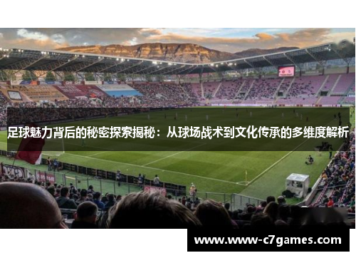 足球魅力背后的秘密探索揭秘:从球场战术到文化传承的多维度解析 足球魅力背后的秘密探索揭秘:从球场战术到文化传承的多维度解析