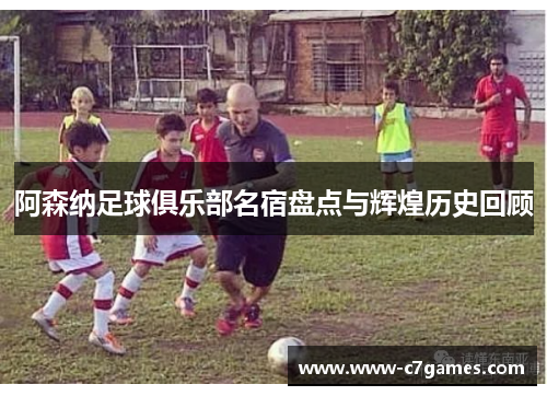 阿森纳足球俱乐部名宿盘点与辉煌历史回顾