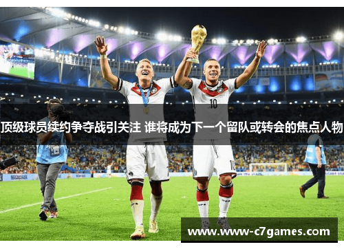 顶级球员续约争夺战引关注 谁将成为下一个留队或转会的焦点人物