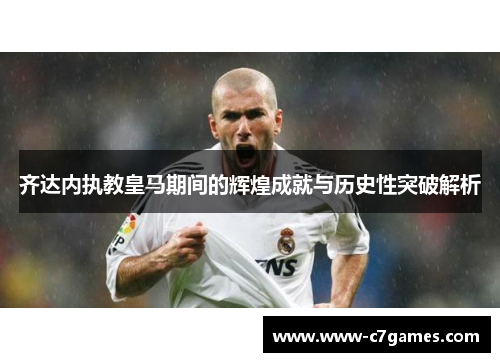 齐达内执教皇马期间的辉煌成就与历史性突破解析