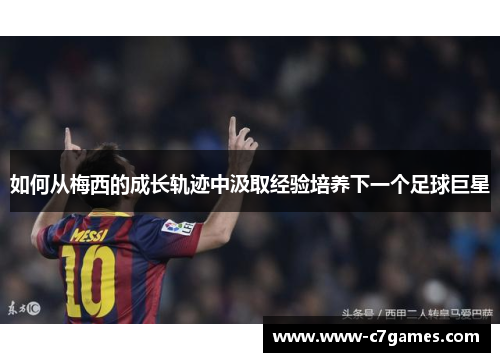 如何从梅西的成长轨迹中汲取经验培养下一个足球巨星